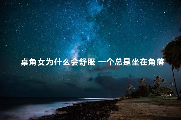 桌角女为什么会舒服 一个总是坐在角落的女人